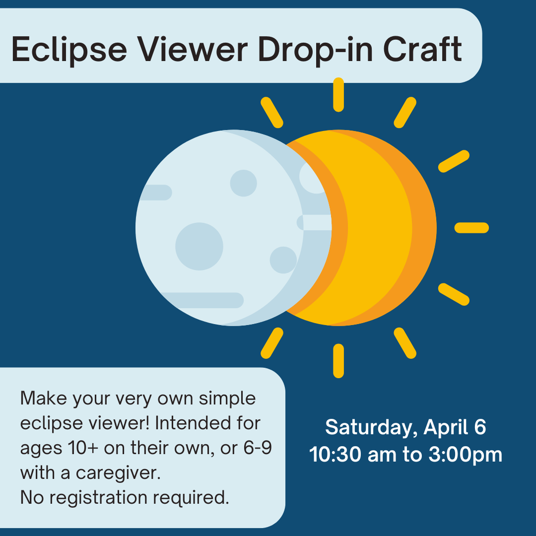 Image of a sun with a moon eclipsing it on a dark blue background. Text: Eclipse Viewer Drop-in Craft. Saturday, April 6 10:30am to 3:00pm. make your very own eclipse viewer! Intended for ages 10+ on their own, or 6-9 with a caregiver. No registration required.